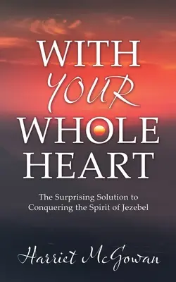 Celým svým srdcem: S celým srdcem: Překvapivé řešení, jak zvítězit nad duchem Jezábel. - With Your Whole Heart: The Surprising Solution to Conquering the Spirit of Jezebel