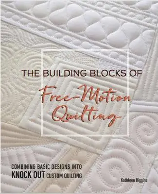 Stavební kameny volného quiltování: Kombinace základních vzorů do knokautového prošívání na zakázku - The Building Blocks of Free-Motion Quilting: Combining Basic Designs Into Knock-Out Custom Quilting