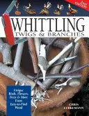 Whittling Twigs & Branches - 2. vydání: Jedineční ptáci, květiny, stromy a další ze snadno dostupného dřeva. - Whittling Twigs & Branches - 2nd Edition: Unique Birds, Flowers, Trees & More from Easy-To-Find Wood