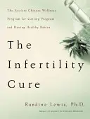 Léčba neplodnosti: Starobylý čínský wellness program pro otěhotnění a zdravé děti - The Infertility Cure: The Ancient Chinese Wellness Program for Getting Pregnant and Having Healthy Babies