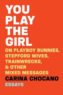 Hraješ si na holku: O zajíčcích z Playboye, stepfordských paničkách, troskách vlaků a dalších smíšených zprávách. - You Play the Girl: On Playboy Bunnies, Stepford Wives, Train Wrecks, & Other Mixed Messages