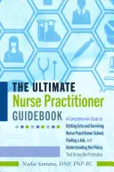 The Ultimate Nurse Practitioner Guidebook; A Comprehensive Guide to Getting and Surviving Nurse Practitioner School, Finding a Job, and Understan - The Ultimate Nurse Practitioner Guidebook; A Comprehensive Guide to Getting Into and Surviving Nurse Practitioner School, Finding a Job, and Understan