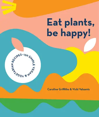 Jezte rostliny, buďte šťastní: 130 jednoduchých veganských a vegetariánských receptů - Eat Plants, Be Happy: 130 Simple Vegan and Vegetarian Recipes