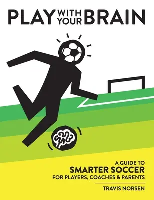 Hrajte si s mozkem: Průvodce chytřejším fotbalem pro hráče, trenéry a rodiče - Play With Your Brain: A Guide to Smarter Soccer for Players, Coaches, and Parents