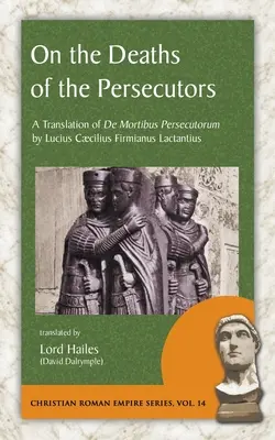 O smrti pronásledovatelů: Překlad knihy De Mortibus Persecutorum od Lucia Caecilia Firmiana Lactantia. - On the Deaths of the Persecutors: A Translation of De Mortibus Persecutorum by Lucius Caecilius Firmianus Lactantius