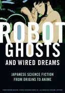 Robotičtí duchové a drátěné sny: Japonská science fiction od počátků po anime - Robot Ghosts and Wired Dreams: Japanese Science Fiction from Origins to Anime