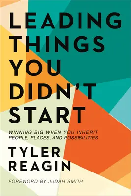 Vedení věcí, které jste nezačali: Vítězství ve velkém, když zdědíte lidi, místa a možnosti - Leading Things You Didn't Start: Winning Big When You Inherit People, Places, and Possibilities