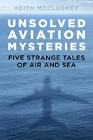 Nevyřešené záhady letectví: Pět podivných příběhů ze vzduchu a z moře - Unsolved Aviation Mysteries: Five Strange Tales of Air and Sea
