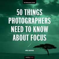 50 věcí, které by fotografové měli vědět o zaostřování: Průvodce pro nadšence - 50 Things Photographers Need to Know about Focus: An Enthusiast's Guide