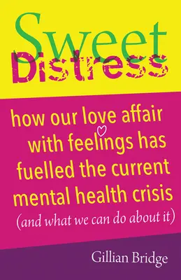 Sladké trápení: Jak naše láska k citům podnítila současnou krizi duševního zdraví (a co s tím můžeme dělat) - Sweet Distress: How Our Love Affair with Feelings Has Fuelled the Current Mental Health Crisis (and What We Can Do about It)