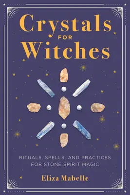 Krystaly pro čarodějky: Rituály, kouzla a praktiky pro magii duchů kamenů: Křišťálové kouzla pro čarodějky a čaroděje - Crystals for Witches: Rituals, Spells, and Practices for Stone Spirit Magic