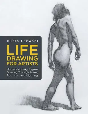 Kreslení ze života pro umělce: Kresba postavy: Pochopení figurální kresby prostřednictvím póz, postojů a osvětlení - Life Drawing for Artists: Understanding Figure Drawing Through Poses, Postures, and Lighting