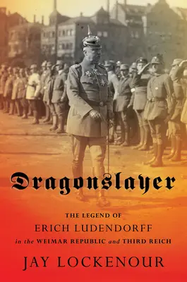 Drakobijce: Legenda o Erichu Ludendorffovi ve Výmarské republice a Třetí říši - Dragonslayer: The Legend of Erich Ludendorff in the Weimar Republic and Third Reich
