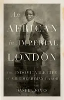 Afričan v císařském Londýně: Merriman-Labor: Nezlomný život A. B. C. Merrimana-Labora - An African in Imperial London: The Indomitable Life of A.B.C. Merriman-Labor
