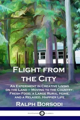 Útěk z města: Přestěhování na venkov: čerstvé potraviny, velký venkovský dům a pohodový život na venkově. - Flight from the City: An Experiment in Creative Living on the Land - Moving to the Country; Fresh Food, a Large Rural Home, and a Relaxed, H