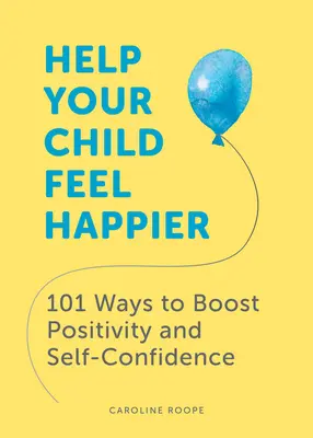 Pomozte svému dítěti cítit se šťastněji: 101 způsobů, jak posílit pozitivitu a sebevědomí - Help Your Child Feel Happier: 101 Ways to Boost Positivity and Self-Confidence