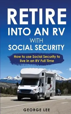 Život v obytném voze: Retire Into an RV with Social Security: How to Use Social Security to Live in an RV Full Time - RV Living: Retire Into An RV With Social Security: How To Use Social Security To Live In An RV Full Time