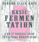 Základy fermentace: Kuchařka z knihy Kvašení a fermentace: Průvodce kulturní manipulací pro kutily, který si uděláte sami - Basic Fermentation: A Do-It-Yourself Guide to Cultural Manipulation