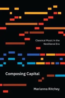 Kompozice hlavního města: Klasická hudba v neoliberální éře - Composing Capital: Classical Music in the Neoliberal Era