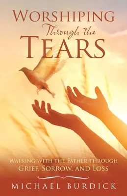 Uctívání skrze slzy: Kráčení s Otcem skrze zármutek, smutek a ztrátu - Worshiping Through the Tears: Walking with the Father Through Grief, Sorrow, and Loss