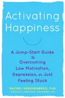 Aktivizace štěstí: Vydejte se na cestu ke štěstí: Průvodce, jak překonat nízkou motivaci, depresi nebo jen pocit zaseknutosti. - Activating Happiness: A Jump-Start Guide to Overcoming Low Motivation, Depression, or Just Feeling Stuck