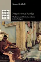 Preposterous Poetics: Politika a estetika formy v pozdní antice: Poetiky a estetika formy v pozdní antice - Preposterous Poetics: The Politics and Aesthetics of Form in Late Antiquity