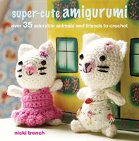 Super-cute Amigurumi - Více než 35 rozkošných zvířátek a kamarádů k uháčkování - Super-cute Amigurumi - Over 35 Adorable Animals and Friends to Crochet
