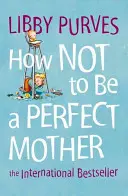 Jak nebýt dokonalou matkou - How Not to Be a Perfect Mother
