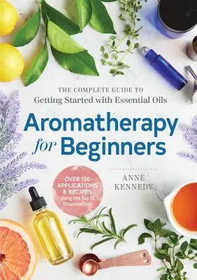 Aromaterapie pro začátečníky: Kompletní průvodce, jak začít s esenciálními oleji - Aromatherapy for Beginners: The Complete Guide to Getting Started with Essential Oils