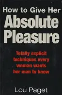 Jak jí poskytnout absolutní rozkoš - Naprosto explicitní techniky, které chce znát každá žena, aby její muž znal - How To Give Her Absolute Pleasure - Totally explicit techniques every woman wants her man to know