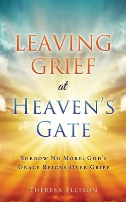 Leaving Grief at Heaven's Gate: Sorrow No More (Zanechání smutku u nebeské brány): Boží milost vládne nad zármutkem. - Leaving Grief at Heaven's Gate: Sorrow No More: God's Grace Reigns Over Grief