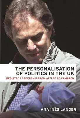 Personalizace politiky ve Velké Británii: Zprostředkované vedení od Attleeho po Camerona - The Personalisation of Politics in the UK: Mediated Leadership from Attlee to Cameron