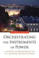 Orchestrace nástrojů moci: Vydržet: Nástroje moci: Kritické zkoumání amerického národního bezpečnostního systému - Orchestrating the Instruments of Power: A Critical Examination of the U.S. National Security System