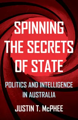 Spřádání státních tajemství: Politika a zpravodajské služby v Austrálii - Spinning the Secrets of State: Politics and Intelligence in Australia