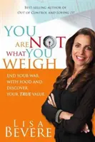 Nejsi to, co vážíš: Skoncuj s válkou s jídlem a objev svou skutečnou hodnotu - You Are Not What You Weigh: End Your War with Food and Discover Your True Value