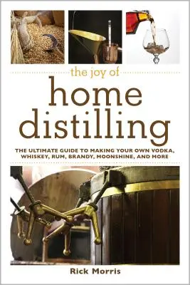 Radost z domácího pálení: Vyzkoušejte si, jak si vyrobit vlastní vodku, whisky, rum, brandy, pálenku a mnoho dalšího. - The Joy of Home Distilling: The Ultimate Guide to Making Your Own Vodka, Whiskey, Rum, Brandy, Moonshine, and More