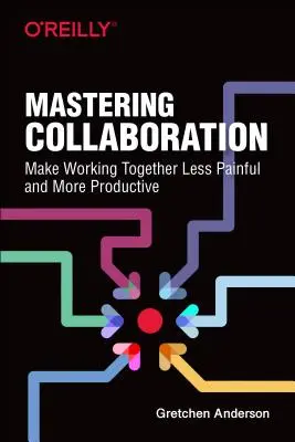 Zvládnutí spolupráce: Spolupráce: aby společná práce byla méně bolestivá a více produktivní. - Mastering Collaboration: Make Working Together Less Painful and More Productive