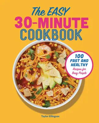 Snadná 30minutová kuchařka: 100 rychlých a zdravých receptů pro zaneprázdněné lidi - The Easy 30-Minute Cookbook: 100 Fast and Healthy Recipes for Busy People