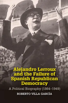 Alejandro Lerroux a selhání španělské republikánské demokracie: Politický životopis (1864-1949) - Alejandro Lerroux and the Failure of Spanish Republican Democracy: A Political Biography (1864-1949)
