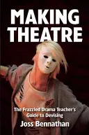Vytváření divadla: Příručka pro učitele dramatické výchovy, jak vymýšlet divadelní představení. - Making Theatre: The Frazzled Drama Teacher's Guide to Devising