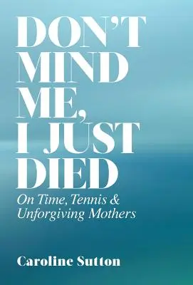 Nevšímejte si mě, právě jsem umřela: O čase, tenise a nelítostných matkách - Don't Mind Me, I Just Died: On Time, Tennis, and Unforgiving Mothers