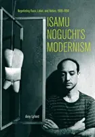 Modernismus Isamu Noguchiho: Nuchiho vyjednávání o rase, práci a národu, 1930-1950 - Isamu Noguchi's Modernism: Negotiating Race, Labor, and Nation, 1930-1950