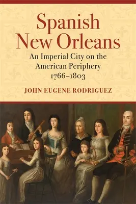 Španělský New Orleans: Císařské město na americké periferii, 1766-1803 - Spanish New Orleans: An Imperial City on the American Periphery, 1766-1803