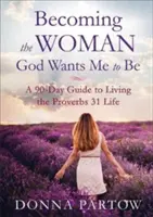 Stát se ženou, jakou mě chce mít Bůh: 90denní průvodce životem podle Přísloví 31 - Becoming the Woman God Wants Me to Be: A 90-Day Guide to Living the Proverbs 31 Life