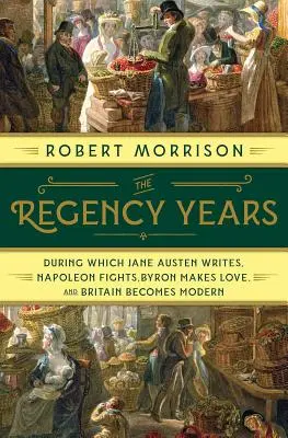 Regentská léta: Během nich Jane Austenová píše, Napoleon bojuje, Byron se miluje a Británie se stává moderní. - The Regency Years: During Which Jane Austen Writes, Napoleon Fights, Byron Makes Love, and Britain Becomes Modern