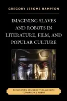 Představy o otrocích a robotech v literatuře, filmu a populární kultuře: Znovuobjevení včerejšího otroka s robotem zítřka - Imagining Slaves and Robots in Literature, Film, and Popular Culture: Reinventing Yesterday's Slave with Tomorrow's Robot