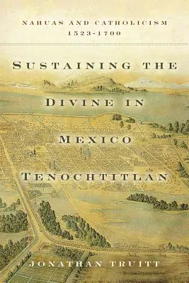 Udržování božského v Mexiku Tenochtitlan: Nahuové a katolicismus, 1523-1700 - Sustaining the Divine in Mexico Tenochtitlan: Nahuas and Catholicism, 1523-1700