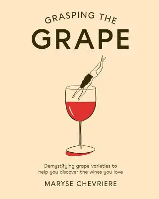 Uchopení hroznu: Odrůdy hroznů: Demystifikace odrůd, která vám pomůže objevit vína, která milujete - Grasping the Grape: Demystifying Grape Varieties to Help You Discover the Wines You Love