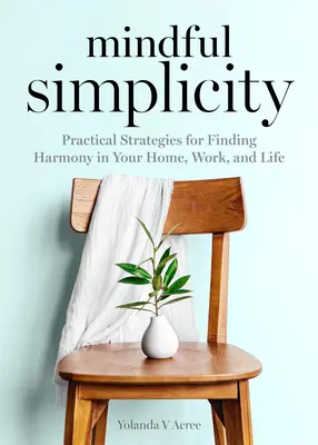 Rozvážná jednoduchost: Vydržte v klidu: praktické strategie pro nalezení harmonie v domácnosti, práci a životě - Mindful Simplicity: Practical Strategies for Finding Harmony in Your Home, Work, and Life