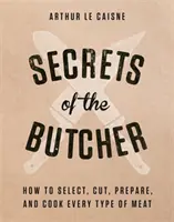 Tajemství řezníka: Jak vybrat, nakrájet, připravit a uvařit každý druh masa - Secrets of the Butcher: How to Select, Cut, Prepare, and Cook Every Type of Meat